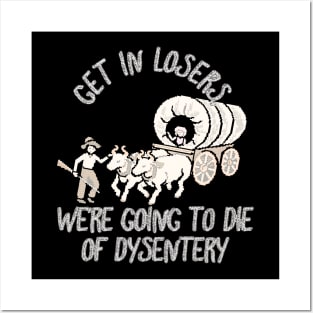 get in loser we're going to die of dysentery Posters and Art